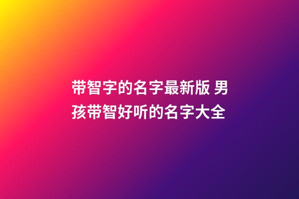 带智字的名字最新版 男孩带智好听的名字大全